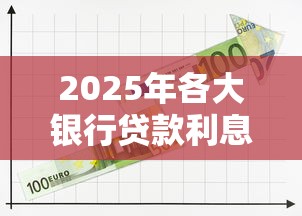 2025年各大银行贷款利息最新对比表 哪家银行利率最低最划算
