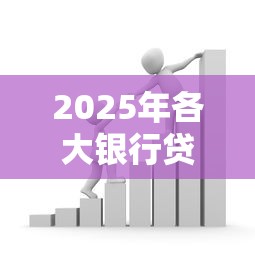 2025年各大银行贷款政策最新解读:利率优惠、贴息申请全攻略 2025年各大银行贷款政策最新解读:利率优惠、贴息申请全攻略