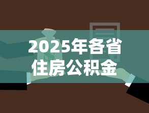 2025年各省住房公积金贷款额度最新政策及计算方法详解 2025年各省住房公积金贷款额度最新政策及计算方法详解
