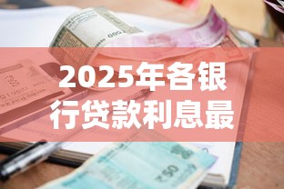 2025年各银行贷款利息最新对比:哪家银行利率最低最划算 2025年各银行贷款利息最新对比:哪家银行利率最低最划算