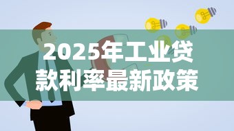 2025年工业贷款利率最新政策解读及低息贷款申请全攻略