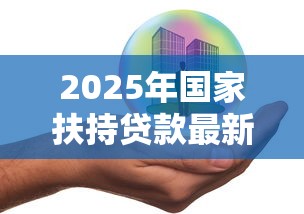 2025年国家扶持贷款最新政策解读及中小企业申请指南
