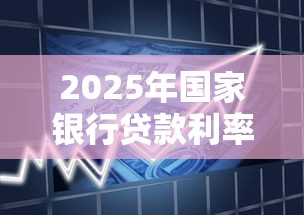 2025年国家银行贷款利率最新调整及各类贷款产品利率对比分析