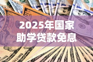 2025年国家助学贷款免息政策详解及利息减免申请指南