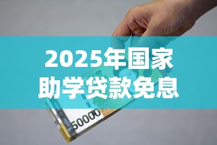2025年国家助学贷款免息政策最新解读