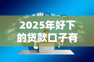 2025年好下的贷款口子有哪些正规平台容易通过审批 2025年好下的贷款口子有哪些正规平台容易通过审批