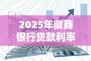 2025年徽商银行贷款利率最新政策解析:如何申请最低3%优惠利率 2025年徽商银行贷款利率最新政策解析:如何申请最低3%优惠利率