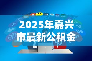 2025年嘉兴市最新公积金贷款政策解读及优化调整 2025年嘉兴市最新公积金贷款政策解读及优化调整