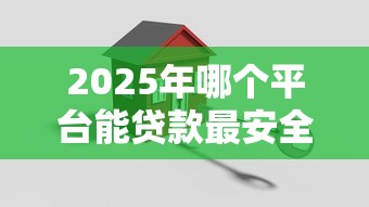 2025年哪个平台能贷款最安全可靠快速审批