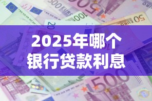 2025年哪个银行贷款利息最低最新利率对比