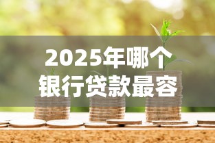 2025年哪个银行贷款最容易通过？工商银行等五大行最新贷款攻略