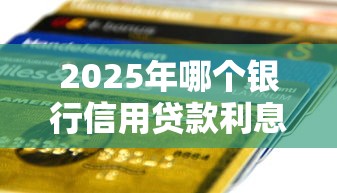 2025年哪个银行信用贷款利息最低额度最高审批最快