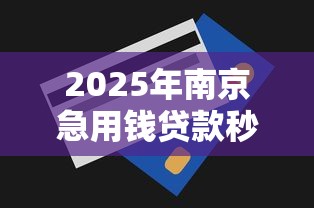 2025年南京急用钱贷款秒到账平台推荐不看征信也能快速下款