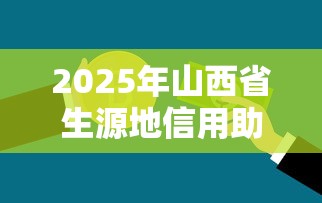 2025年山西省生源地信用助学贷款最新政策解读及办理流程指南