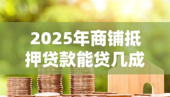 2025年商铺抵押贷款能贷几成最新政策解读