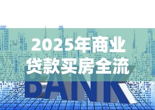 2025年商业贷款买房全流程详解及最新避坑指南 2025年商业贷款买房全流程详解及最新避坑指南