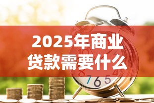 2025年商业贷款需要什么材料和条件最新避坑指南