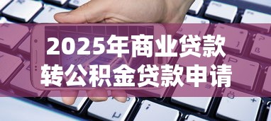 2025年商业贷款转公积金贷款申请条件与操作流程全指南