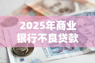 2025年商业银行不良贷款率最新数据及区域差异分析 2025年商业银行不良贷款率最新数据及区域差异分析