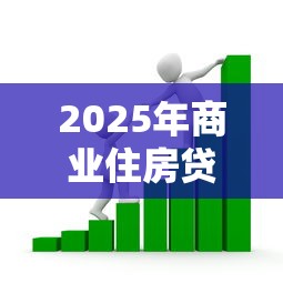 2025年商业住房贷款利率最新政策解读及市场影响分析 2025年商业住房贷款利率最新政策解读及市场影响分析