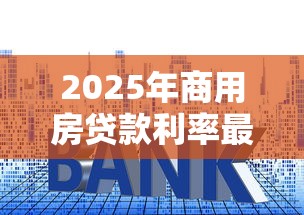 2025年商用房贷款利率最新政策及优惠条件解析
