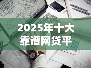 2025年十大靠谱网贷平台推荐最新正规低息贷款平台哪家好