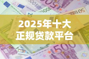 2025年十大正规贷款平台排名及利率对比指南