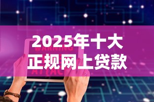 2025年十大正规网上贷款平台推荐 安全靠谱下款快