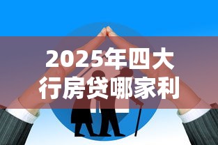 2025年四大行房贷哪家利率最低放款最快 2025年四大行房贷哪家利率最低放款最快