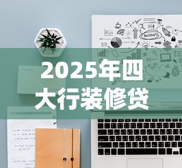 2025年四大行装修贷款利率最低多少年化 2025年四大行装修贷款利率最低多少年化