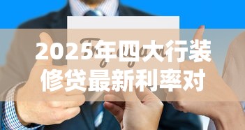 2025年四大行装修贷最新利率对比及申请技巧