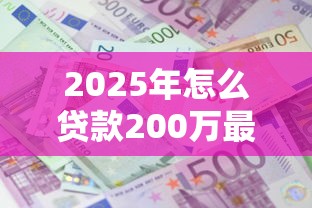 2025年怎么贷款200万最划算利息最低