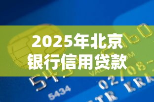 2025年北京银行信用贷款申请全攻略 最新政策解析与避坑指南 2025年北京银行信用贷款申请全攻略 最新政策解析与避坑指南