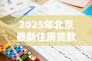 2025年北京最新住房贷款政策解析与申请指南 2025年北京最新住房贷款政策解析与申请指南