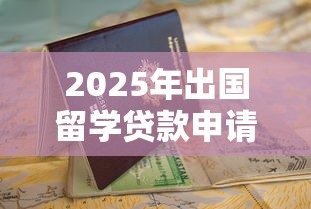 2025年出国留学贷款申请条件流程及最新政策指南