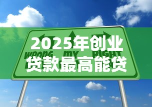 2025年创业贷款最高能贷多少个人和小微企业申请条件有什么区别