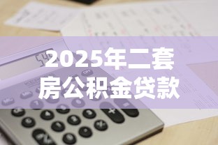 2025年二套房公积金贷款最新政策及额度计算方法详解