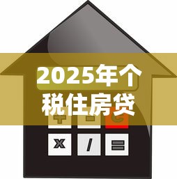 2025年个税住房贷款利息专项附加扣除最新政策解读与申报指南