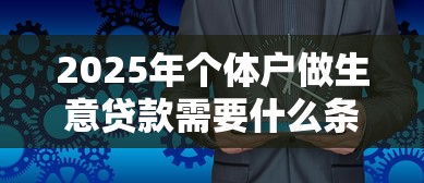 2025年个体户做生意贷款需要什么条件和流程