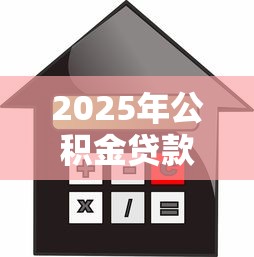 2025年公积金贷款100万最新申请条件流程及额度计算指南