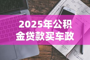 2025年公积金贷款买车政策真相与操作指南 2025年公积金贷款买车政策真相与操作指南