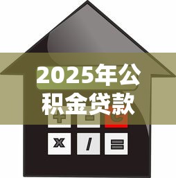 2025年公积金贷款年限最新政策解读及计算方法详解