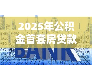2025年公积金首套房贷款利率最新调整政策解读