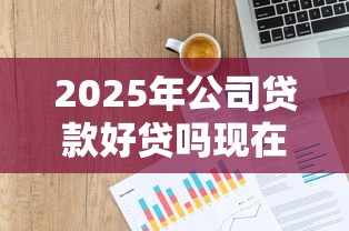 2025年公司贷款好贷吗现在什么行业最容易获批需要准备哪些材料