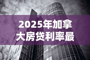 2025年加拿大房贷利率最新走势预测会继续降息吗 2025年加拿大房贷利率最新走势预测会继续降息吗