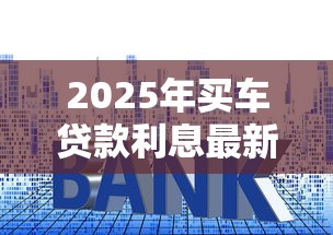 2025年买车贷款利息最新解析 不同渠道利率对比与省钱技巧 2025年买车贷款利息最新解析 不同渠道利率对比与省钱技巧