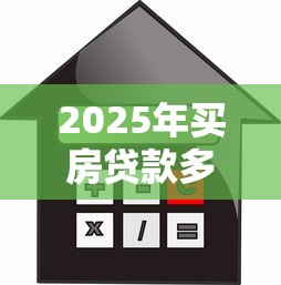 2025年买房贷款多少比例最划算首付和月供怎么规划最合理 2025年买房贷款多少比例最划算首付和月供怎么规划最合理
