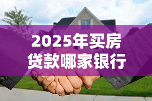 2025年买房贷款哪家银行利率最低最优惠 2025年买房贷款哪家银行利率最低最优惠