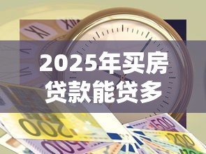 2025年买房贷款能贷多少钱 最新公积金和商业贷款额度政策解读