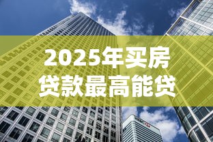 2025年买房贷款最高能贷多少额度怎么计算